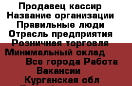 Продавец-кассир › Название организации ­ Правильные люди › Отрасль предприятия ­ Розничная торговля › Минимальный оклад ­ 29 000 - Все города Работа » Вакансии   . Курганская обл.,Притобольный р-н